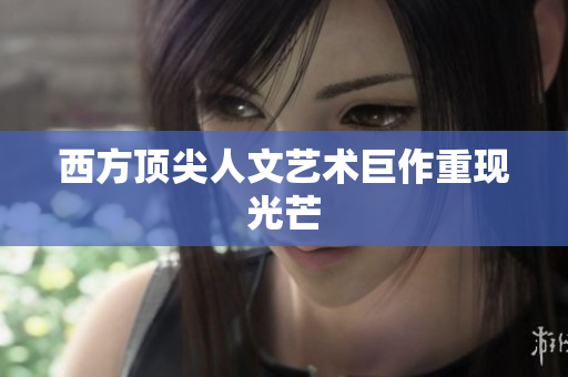西方顶尖人文艺术巨作重现光芒