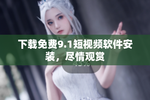 下载免费9.1短视频软件安装，尽情观赏