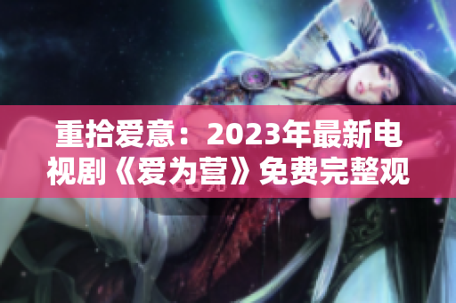 重拾爱意：2023年最新电视剧《爱为营》免费完整观看