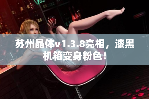苏州晶体v1.3.8亮相，漆黑机箱变身粉色！