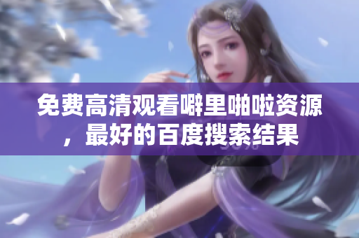 免费高清观看噼里啪啦资源，最好的百度搜索结果