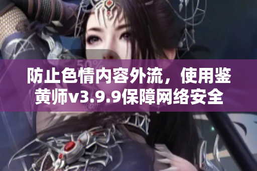 防止色情内容外流，使用鉴黄师v3.9.9保障网络安全