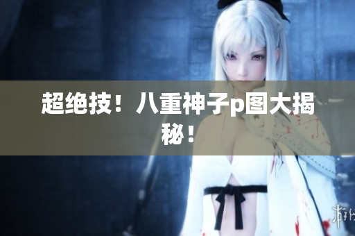 超绝技！八重神子p图大揭秘！