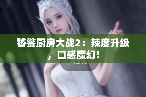 饕餮厨房大战2：辣度升级，口感魔幻！