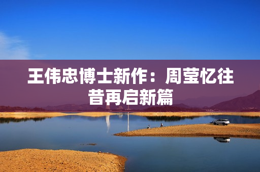 王伟忠博士新作：周莹忆往昔再启新篇