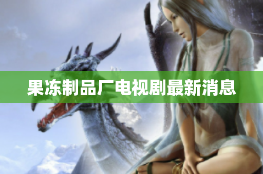 果冻制品厂电视剧最新消息