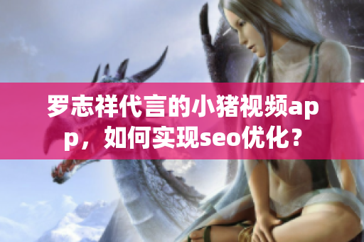 罗志祥代言的小猪视频app，如何实现seo优化？