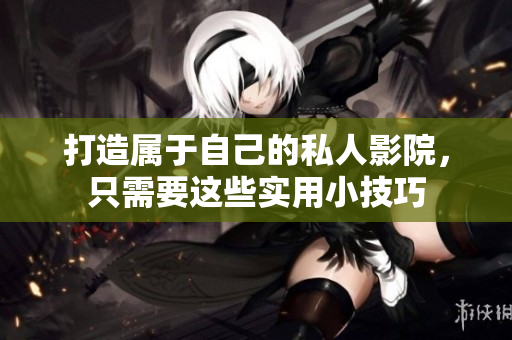 打造属于自己的私人影院，只需要这些实用小技巧