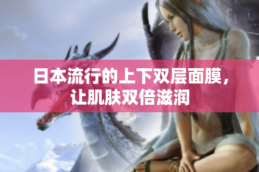 日本流行的上下双层面膜，让肌肤双倍滋润