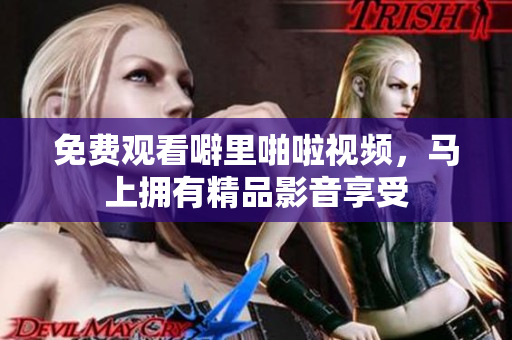 免费观看噼里啪啦视频，马上拥有精品影音享受