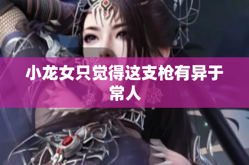 小龙女只觉得这支枪有异于常人