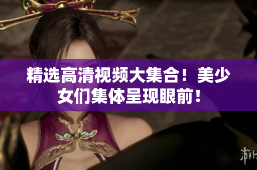 精选高清视频大集合！美少女们集体呈现眼前！