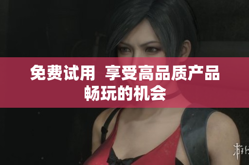 免费试用  享受高品质产品畅玩的机会