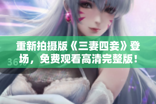 重新拍摄版《三妻四妾》登场，免费观看高清完整版！