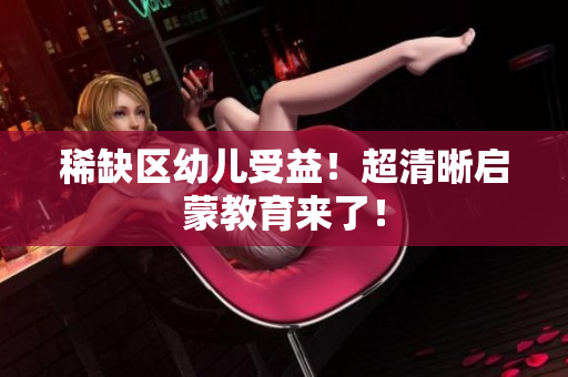 稀缺区幼儿受益！超清晰启蒙教育来了！
