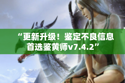 “更新升级！鉴定不良信息首选鉴黄师v7.4.2”