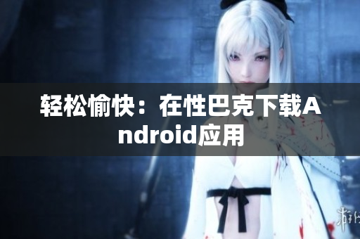 轻松愉快：在性巴克下载Android应用