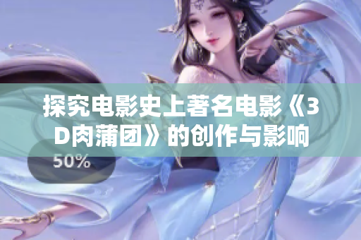 探究电影史上著名电影《3D肉蒲团》的创作与影响