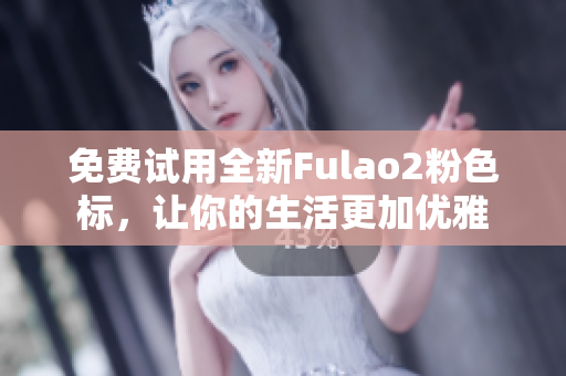 免费试用全新Fulao2粉色标，让你的生活更加优雅