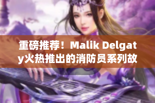 重磅推荐！Malik Delgaty火热推出的消防员系列故事