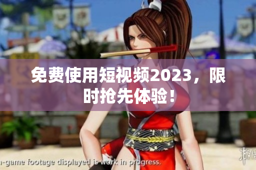 免费使用短视频2023，限时抢先体验！