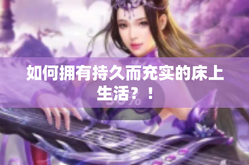 如何拥有持久而充实的床上生活？！