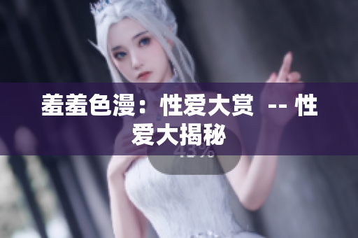 羞羞色漫：性爱大赏  -- 性爱大揭秘
