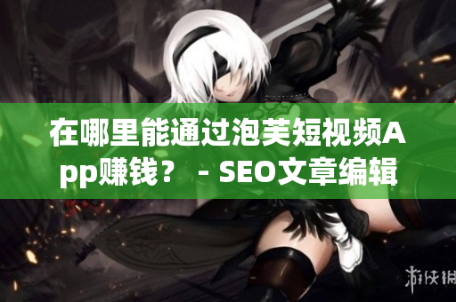 在哪里能通过泡芙短视频App赚钱？ - SEO文章编辑