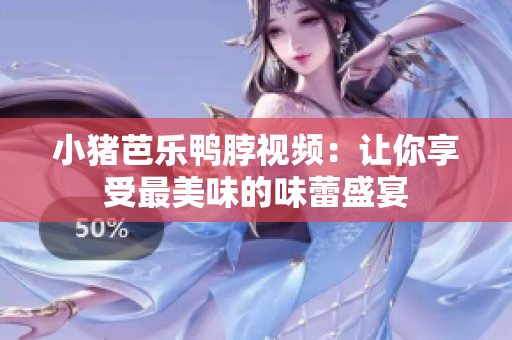 小猪芭乐鸭脖视频：让你享受最美味的味蕾盛宴