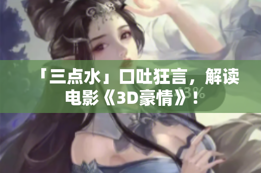 「三点水」口吐狂言，解读电影《3D豪情》！