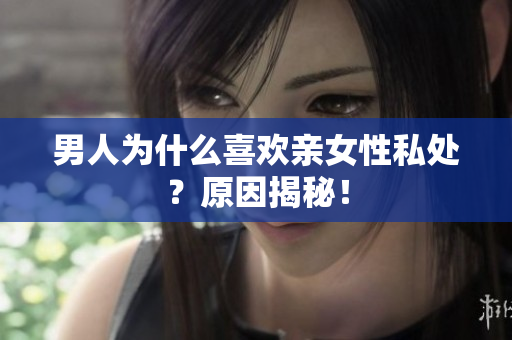 男人为什么喜欢亲女性私处？原因揭秘！