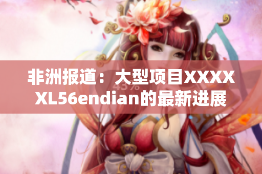 非洲报道：大型项目XXXXXL56endian的最新进展