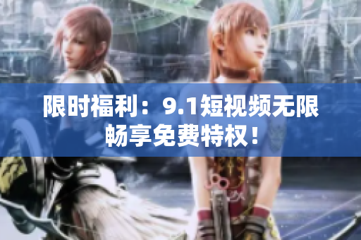 限时福利：9.1短视频无限畅享免费特权！