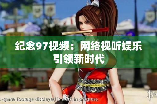纪念97视频：网络视听娱乐引领新时代
