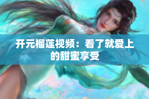 开元榴莲视频：看了就爱上的甜蜜享受