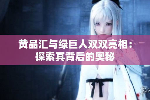 黄品汇与绿巨人双双亮相：探索其背后的奥秘