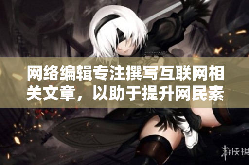 网络编辑专注撰写互联网相关文章，以助于提升网民素质。
