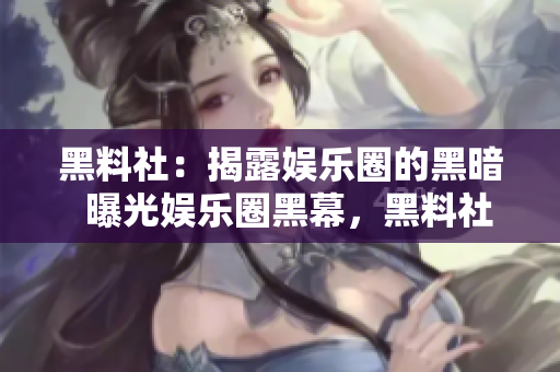 黑料社：揭露娱乐圈的黑暗  曝光娱乐圈黑幕，黑料社揭露真相