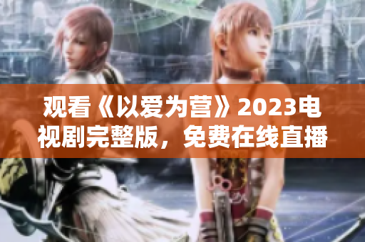 观看《以爱为营》2023电视剧完整版，免费在线直播