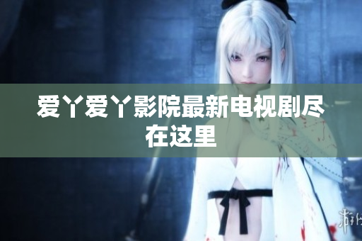 爱丫爱丫影院最新电视剧尽在这里