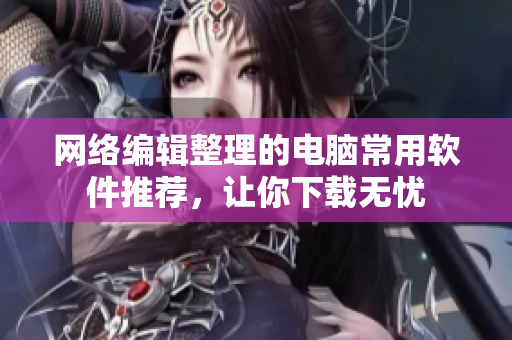 网络编辑整理的电脑常用软件推荐，让你下载无忧