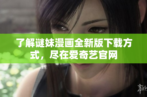 了解谜妹漫画全新版下载方式，尽在爱奇艺官网