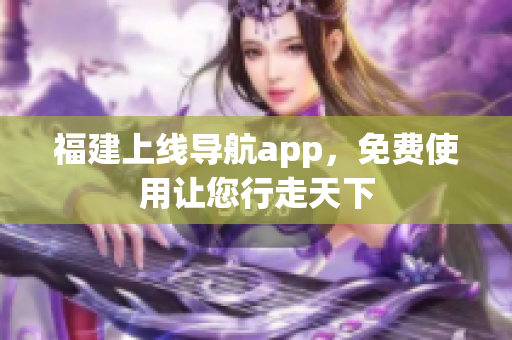 福建上线导航app，免费使用让您行走天下