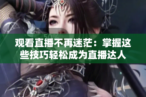 观看直播不再迷茫：掌握这些技巧轻松成为直播达人