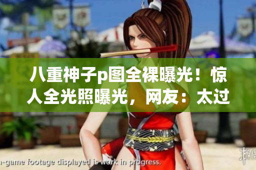 八重神子p图全裸曝光！惊人全光照曝光，网友：太过分了