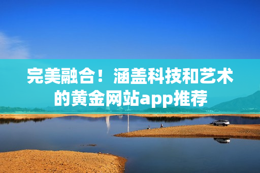 完美融合！涵盖科技和艺术的黄金网站app推荐