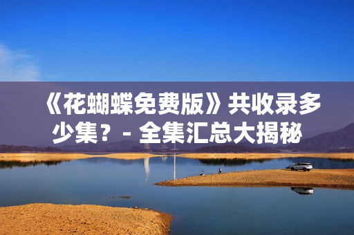 《花蝴蝶免费版》共收录多少集？- 全集汇总大揭秘