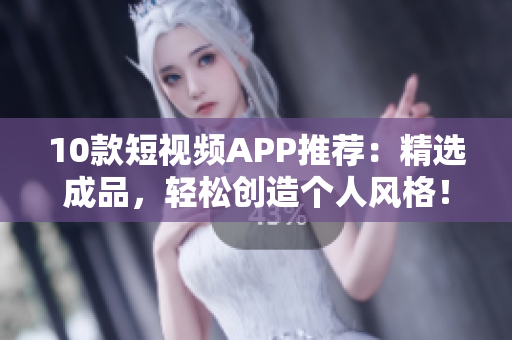 10款短视频APP推荐：精选成品，轻松创造个人风格！