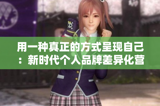 用一种真正的方式呈现自己：新时代个人品牌差异化营销