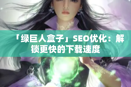 「绿巨人盒子」SEO优化：解锁更快的下载速度